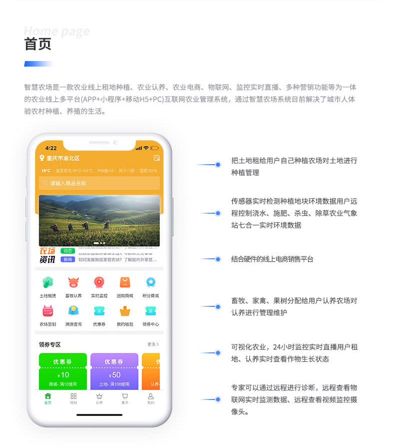智慧農場是一款農業線上租地種植、農業認養、農業電商、物聯網、監控實時直播、多種營銷功能等為一體 的農業線上多平臺（APP+小程序+移動H5+PC）互聯網農業管理系統，通過智慧農場系統目前解決了城市人體 驗農村種植、養殖的生活。