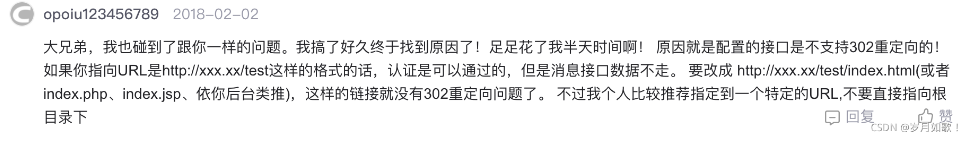大兄弟，我也碰到了跟你一樣的問題。我搞了好久終于找到原因了！足足花了我半天時間啊！原因就是配置的接口是不支持302重定向的！如果你指向URL是http：//xxx.xx/test這樣的格式的話，認證是可以通過的，但是消息接口數據不走。要改成http：//xxx.xx/test/index. html(或者index.php、index.jsp、依你后臺類推），這樣的鏈接就沒有302重定向問題了。不過我個人比較推薦指定到一個特定的URL，不要直接指向根
